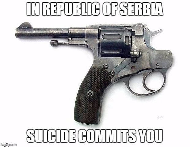 IN REPUBLIC OF SERBIA | IN REPUBLIC OF SERBIA; SUICIDE COMMITS YOU | image tagged in republic,serbia,suicide,commit,you,gun | made w/ Imgflip meme maker