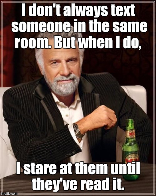 The Most Interesting Man In The World Meme | I don't always text someone in the same room. But when I do, I stare at them until they've read it. | image tagged in memes,the most interesting man in the world | made w/ Imgflip meme maker