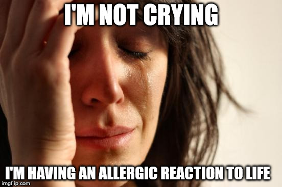 First World Problems Meme | I'M NOT CRYING; I'M HAVING AN ALLERGIC REACTION TO LIFE | image tagged in memes,first world problems | made w/ Imgflip meme maker