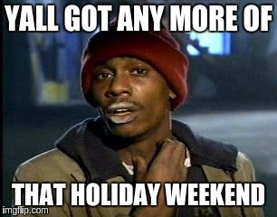 Y'all Got Any More Of That | YALL GOT ANY MORE OF; THAT HOLIDAY WEEKEND | image tagged in memes,yall got any more of | made w/ Imgflip meme maker