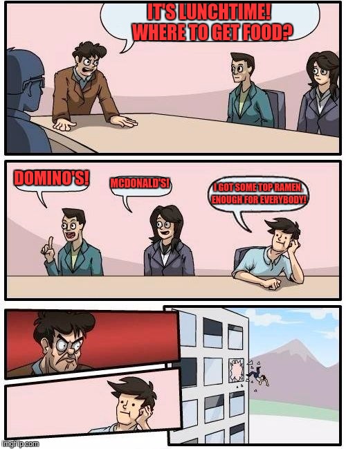 Boardroom Meeting Suggestion Meme | IT'S LUNCHTIME!  WHERE TO GET FOOD? DOMINO'S! MCDONALD'S! I GOT SOME TOP RAMEN, ENOUGH FOR EVERYBODY! | image tagged in memes,boardroom meeting suggestion | made w/ Imgflip meme maker