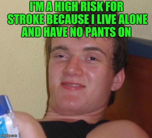 10 Guy Meme | I'M A HIGH RISK FOR STROKE BECAUSE I LIVE ALONE AND HAVE NO PANTS ON | image tagged in memes,10 guy | made w/ Imgflip meme maker