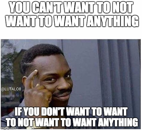 You can't | YOU CAN'T WANT TO NOT WANT TO WANT ANYTHING; IF YOU DON'T WANT TO WANT TO NOT WANT TO WANT ANYTHING | image tagged in you can't | made w/ Imgflip meme maker