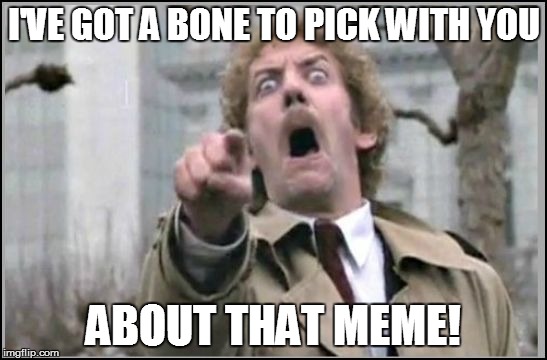 I'VE GOT A BONE TO PICK WITH YOU ABOUT THAT MEME! | made w/ Imgflip meme maker