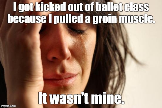 It wasn't mine. --Rita Rudner | I got kicked out of ballet class because I pulled a groin muscle. It wasn't mine. | image tagged in first world problems,rita rudner,it wasn't mine | made w/ Imgflip meme maker