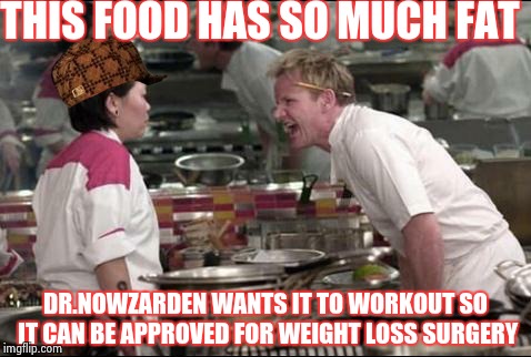 Angry Chef Gordon Ramsay | THIS FOOD HAS SO MUCH FAT; DR.NOWZARDEN WANTS IT TO WORKOUT SO IT CAN BE APPROVED FOR WEIGHT LOSS SURGERY | image tagged in memes,angry chef gordon ramsay,scumbag | made w/ Imgflip meme maker