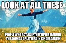 Look At All These | LOOK AT ALL THESE; PEOPLE WHO ACT AS IF THEY NEVER LEARNED THE SOUNDS OF LETTERS IN KINDERGARTEN | image tagged in memes,look at all these | made w/ Imgflip meme maker