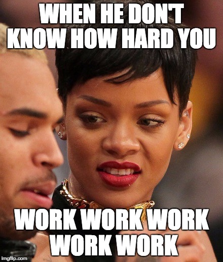 WHEN HE DON'T KNOW HOW HARD YOU; WORK WORK WORK WORK WORK | image tagged in work work work work work | made w/ Imgflip meme maker