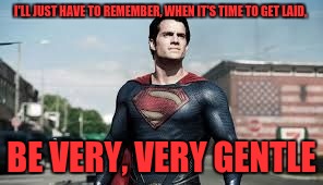 super man | I'LL JUST HAVE TO REMEMBER, WHEN IT'S TIME TO GET LAID, BE VERY, VERY GENTLE | image tagged in super man | made w/ Imgflip meme maker