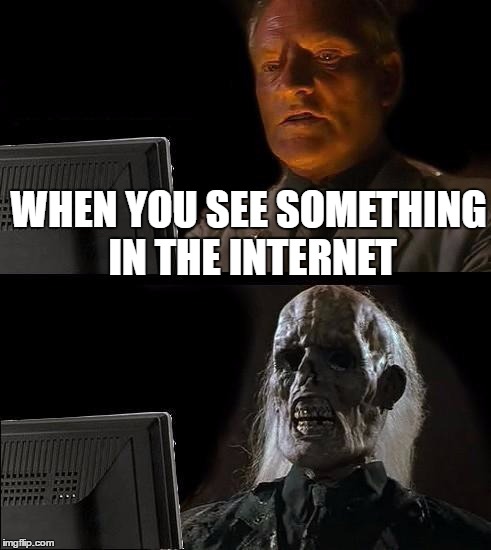 I'll Just Wait Here | WHEN YOU SEE SOMETHING IN THE INTERNET | image tagged in memes,ill just wait here | made w/ Imgflip meme maker