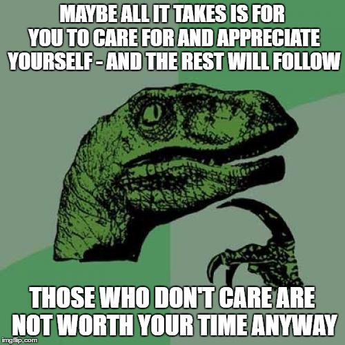Philosoraptor Meme | MAYBE ALL IT TAKES IS FOR YOU TO CARE FOR AND APPRECIATE YOURSELF - AND THE REST WILL FOLLOW THOSE WHO DON'T CARE ARE NOT WORTH YOUR TIME AN | image tagged in memes,philosoraptor | made w/ Imgflip meme maker