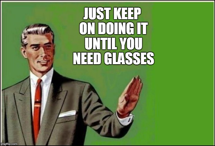 JUST KEEP ON DOING IT UNTIL YOU NEED GLASSES | made w/ Imgflip meme maker
