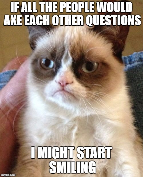 Grumpy Cat Meme | IF ALL THE PEOPLE WOULD AXE EACH OTHER QUESTIONS I MIGHT START SMILING | image tagged in memes,grumpy cat | made w/ Imgflip meme maker