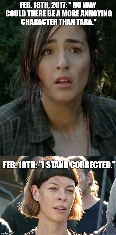 FEB. 18TH, 2017: " NO WAY COULD THERE BE A MORE ANNOYING CHARACTER THAN TARA."; FEB. 19TH: "I STAND CORRECTED." | image tagged in walking dead tara and jadis | made w/ Imgflip meme maker