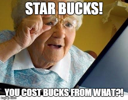 old lady at computer | STAR BUCKS! YOU COST BUCKS FROM WHAT?! | image tagged in old lady at computer | made w/ Imgflip meme maker