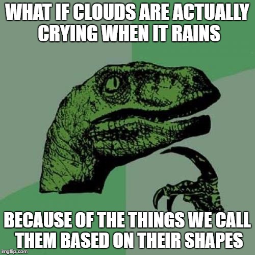 Philosoraptor Meme | WHAT IF CLOUDS ARE ACTUALLY CRYING WHEN IT RAINS BECAUSE OF THE THINGS WE CALL THEM BASED ON THEIR SHAPES | image tagged in memes,philosoraptor | made w/ Imgflip meme maker
