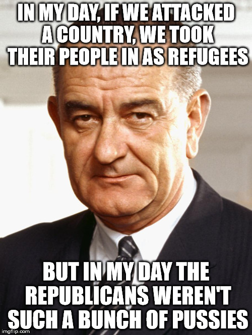  IN MY DAY, IF WE ATTACKED A COUNTRY, WE TOOK THEIR PEOPLE IN AS REFUGEES; BUT IN MY DAY THE REPUBLICANS WEREN'T SUCH A BUNCH OF PUSSIES | image tagged in lbj,trump | made w/ Imgflip meme maker