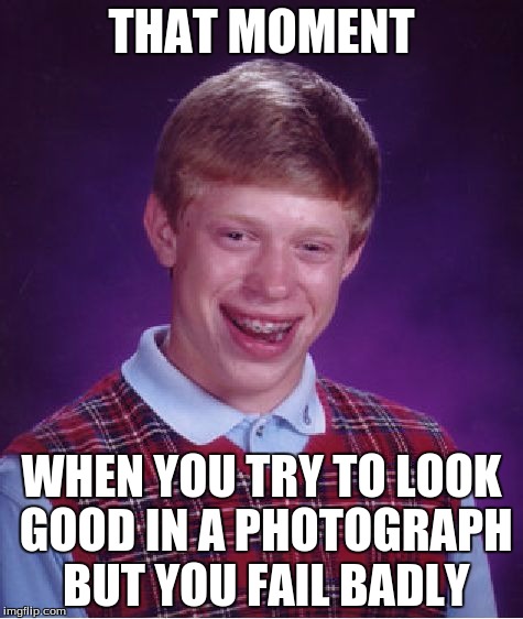 Bad Luck Brian | THAT MOMENT; WHEN YOU TRY TO LOOK GOOD IN A PHOTOGRAPH BUT YOU FAIL BADLY | image tagged in memes,bad luck brian | made w/ Imgflip meme maker