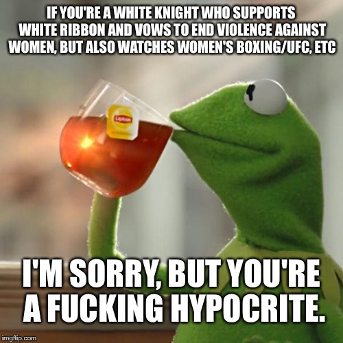 But That's None Of My Business Meme | IF YOU'RE A WHITE KNIGHT WHO SUPPORTS WHITE RIBBON AND VOWS TO END VIOLENCE AGAINST WOMEN, BUT ALSO WATCHES WOMEN'S BOXING/UFC, ETC; I'M SORRY, BUT YOU'RE A FUCKING HYPOCRITE. | image tagged in memes,but thats none of my business,kermit the frog | made w/ Imgflip meme maker