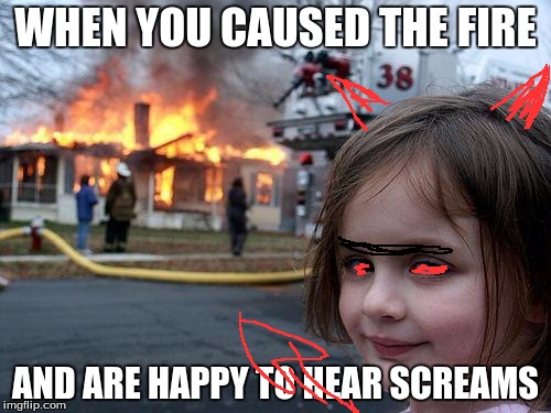 Disaster Girl Meme | WHEN YOU CAUSED THE FIRE; AND ARE HAPPY TO HEAR SCREAMS | image tagged in memes,disaster girl | made w/ Imgflip meme maker