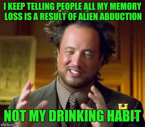 Ancient Aliens Meme | I KEEP TELLING PEOPLE ALL MY MEMORY LOSS IS A RESULT OF ALIEN ABDUCTION; NOT MY DRINKING HABIT | image tagged in memes,ancient aliens | made w/ Imgflip meme maker