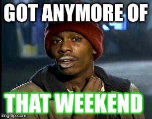 Y'all Got Any More Of That Meme | GOT ANYMORE OF; THAT WEEKEND | image tagged in memes,yall got any more of | made w/ Imgflip meme maker
