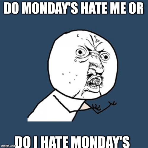 Y U No Meme | DO MONDAY'S HATE ME OR; DO I HATE MONDAY'S | image tagged in memes,y u no | made w/ Imgflip meme maker