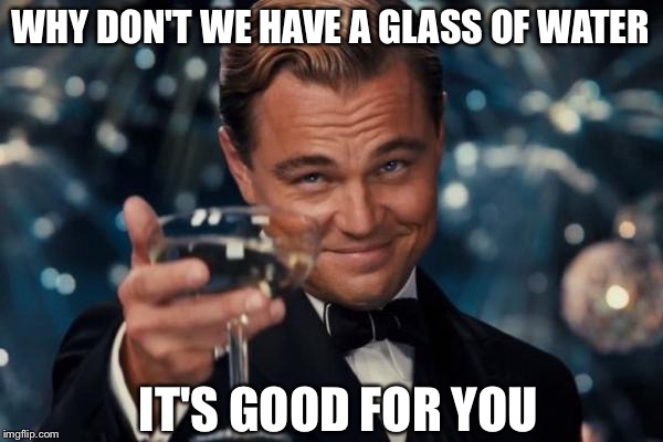 Leonardo Dicaprio Cheers | WHY DON'T WE HAVE A GLASS OF WATER; IT'S GOOD FOR YOU | image tagged in memes,leonardo dicaprio cheers | made w/ Imgflip meme maker