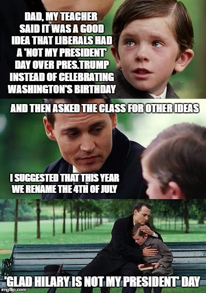 When your kid makes a great suggestion in class - give him a big hug! | DAD, MY TEACHER SAID IT WAS A GOOD IDEA THAT LIBERALS HAD A 'NOT MY PRESIDENT' DAY OVER PRES.TRUMP INSTEAD OF CELEBRATING WASHINGTON'S BIRTHDAY; AND THEN ASKED THE CLASS FOR OTHER IDEAS; I SUGGESTED THAT THIS YEAR WE RENAME THE 4TH OF JULY; 'GLAD HILARY IS NOT MY PRESIDENT' DAY | image tagged in memes,finding neverland,holidays,4th of july,liberal vs conservative,donald trump approves | made w/ Imgflip meme maker