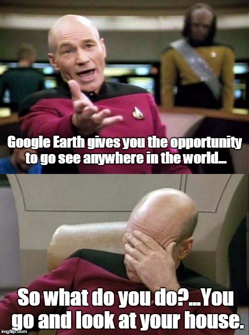 Picard WTF and Facepalm combined | Google Earth gives you the opportunity to go see anywhere in the world... So what do you do?...You go and look at your house. | image tagged in picard wtf and facepalm combined | made w/ Imgflip meme maker
