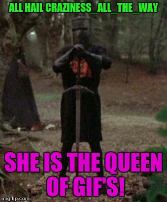 to a true Imgflipper who makes amazing gif's! | ALL HAIL CRAZINESS_ALL_THE_WAY; SHE IS THE QUEEN OF GIF'S! | image tagged in monty python black knight,craziness_all_the_way,gifs | made w/ Imgflip meme maker