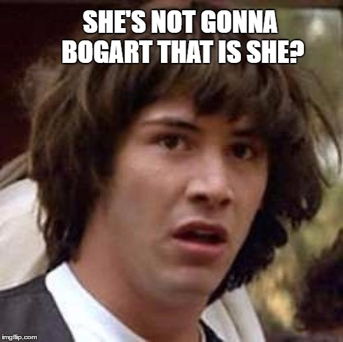 Conspiracy Keanu Meme | SHE'S NOT GONNA BOGART THAT IS SHE? | image tagged in memes,conspiracy keanu | made w/ Imgflip meme maker