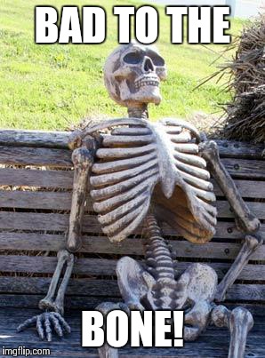 Waiting Skeleton Meme | BAD TO THE; BONE! | image tagged in memes,waiting skeleton | made w/ Imgflip meme maker