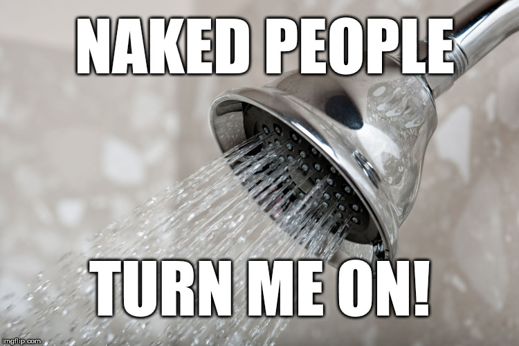 Things are getting a little steamy around here! | NAKED PEOPLE; TURN ME ON! | image tagged in shower head,shower,naked | made w/ Imgflip meme maker