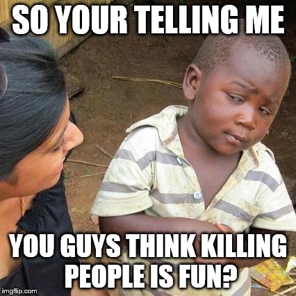Third World Skeptical Kid Meme | SO YOUR TELLING ME; YOU GUYS THINK KILLING PEOPLE IS FUN? | image tagged in memes,third world skeptical kid | made w/ Imgflip meme maker