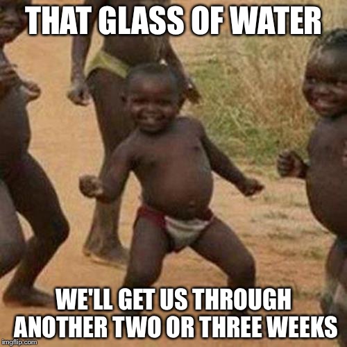 Third World Success Kid Meme | THAT GLASS OF WATER WE'LL GET US THROUGH ANOTHER TWO OR THREE WEEKS | image tagged in memes,third world success kid | made w/ Imgflip meme maker