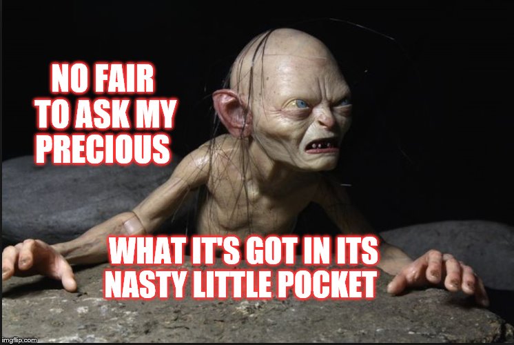 gollum | NO FAIR TO ASK MY PRECIOUS; WHAT IT'S GOT IN ITS NASTY LITTLE POCKET | image tagged in gollum,lord of the rings,frodo ring,bilbo baggins,riddle,humor | made w/ Imgflip meme maker