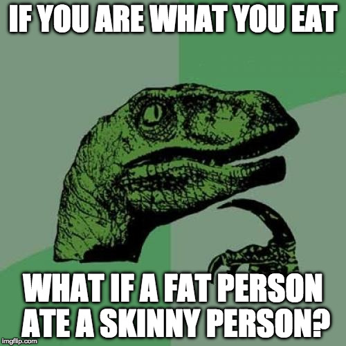 Asking for a friend.... | IF YOU ARE WHAT YOU EAT; WHAT IF A FAT PERSON ATE A SKINNY PERSON? | image tagged in memes,philosoraptor,bacon,fat,skinny,you are what you eat | made w/ Imgflip meme maker
