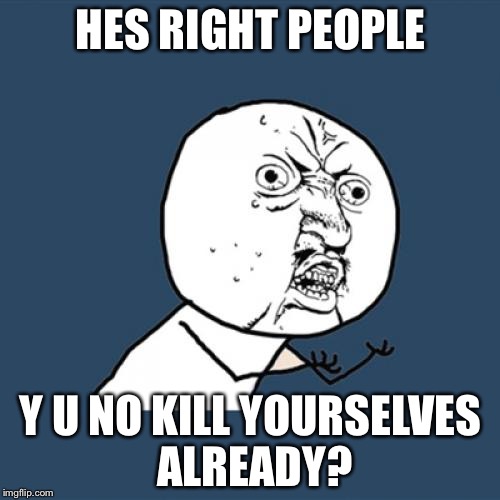 Y U No Meme | HES RIGHT PEOPLE Y U NO KILL YOURSELVES ALREADY? | image tagged in memes,y u no | made w/ Imgflip meme maker