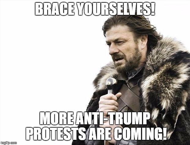 Brace Yourselves X is Coming | BRACE YOURSELVES! MORE ANTI-TRUMP PROTESTS ARE COMING! | image tagged in memes,brace yourselves x is coming | made w/ Imgflip meme maker