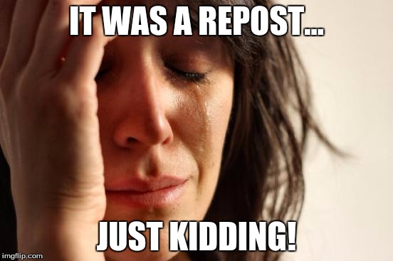 First World Problems Meme | IT WAS A REPOST... JUST KIDDING! | image tagged in memes,first world problems | made w/ Imgflip meme maker