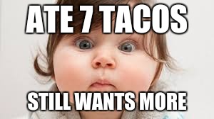 ATE 7 TACOS; STILL WANTS MORE | image tagged in food baby | made w/ Imgflip meme maker