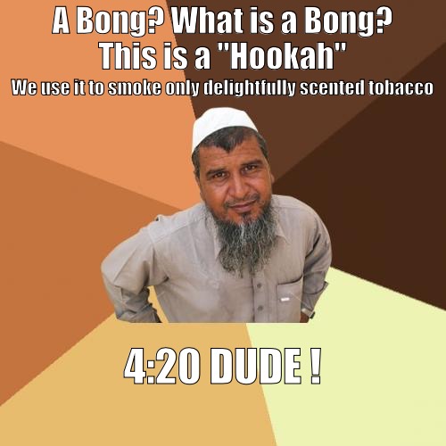 Ordinary Muslim Man Meme | A Bong? What is a Bong? This is a "Hookah"; We use it to smoke only delightfully scented tobacco; 4:20 DUDE ! | image tagged in memes,ordinary muslim man | made w/ Imgflip meme maker