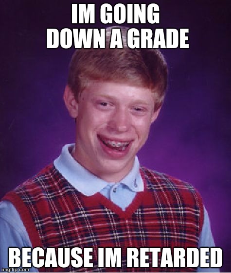 Bad Luck Brian Meme | IM GOING DOWN A GRADE; BECAUSE IM RETARDED | image tagged in memes,bad luck brian | made w/ Imgflip meme maker
