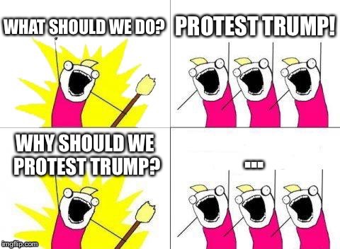 What Do We Want Meme | WHAT SHOULD WE DO? PROTEST TRUMP! WHY SHOULD WE PROTEST TRUMP? ... | image tagged in memes,what do we want | made w/ Imgflip meme maker