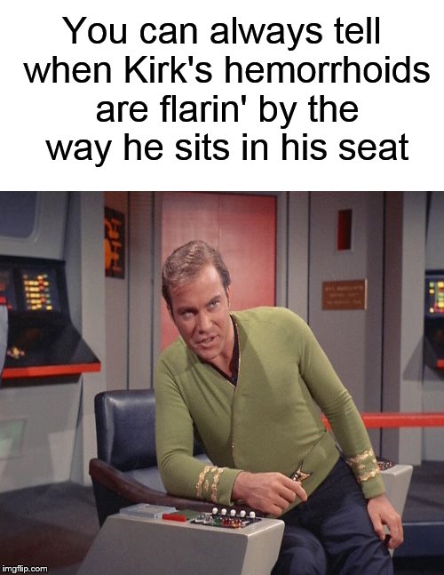Meanwhile, on the bridge.... | You can always tell when Kirk's hemorrhoids are flarin' by the way he sits in his seat | image tagged in star trek,captain kirk,james t kirk,hemorrhoids,funny memes,memes | made w/ Imgflip meme maker