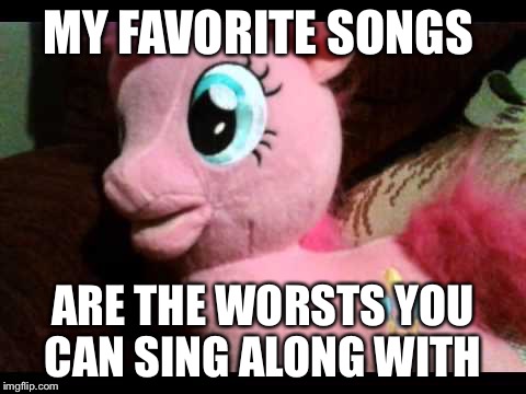 MY FAVORITE SONGS; ARE THE WORSTS YOU CAN SING ALONG WITH | image tagged in dying batteries pinkie pie | made w/ Imgflip meme maker