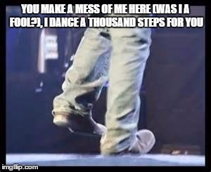 DMB Fool To Think | YOU MAKE A MESS OF ME HERE (WAS I A FOOL?), I DANCE A THOUSAND STEPS FOR YOU | image tagged in dmb,dave matthews band,dave matthews,dave matthews boots,fool to think,dance a thousand steps for you | made w/ Imgflip meme maker