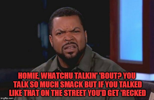 Ice Cube - What? | HOMIE, WHATCHU TALKIN' 'BOUT? YOU TALK SO MUCH SMACK BUT IF YOU TALKED LIKE THAT ON THE STREET YOU'D GET 'RECKED | image tagged in ice cube - what | made w/ Imgflip meme maker