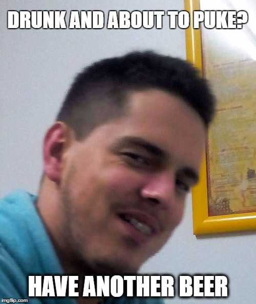 That one friend with great advice... | DRUNK AND ABOUT TO PUKE? HAVE ANOTHER BEER | image tagged in college,lazy college senior,college humor,beer,drunk,puke | made w/ Imgflip meme maker